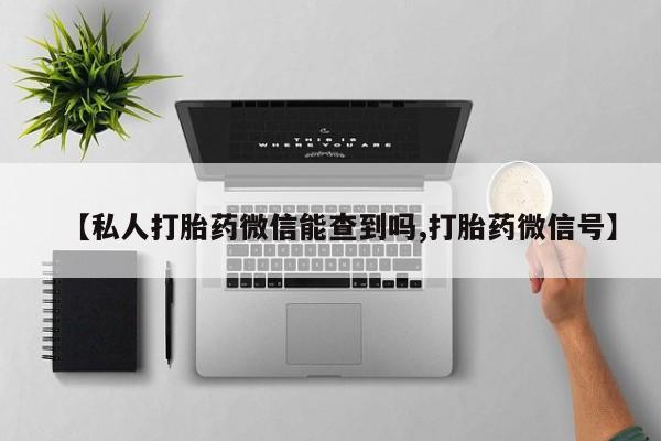 打胎药专卖打胎药专门卖店微信【私人打胎药微信能查到吗,打胎药微信号】