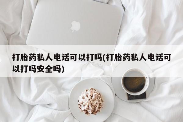 打胎药专卖打胎药专门卖店微信打胎药私人电话可以打吗(打胎药私人电话可以打吗安全吗)