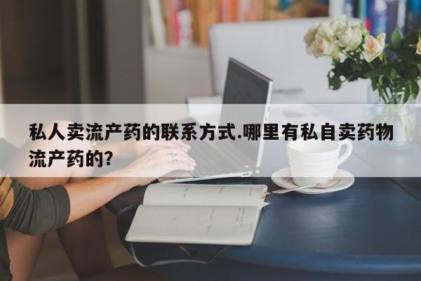 打胎药专卖打胎药专门卖店微信私人卖流产药的联系方式.哪里有私自卖药物流产药的？