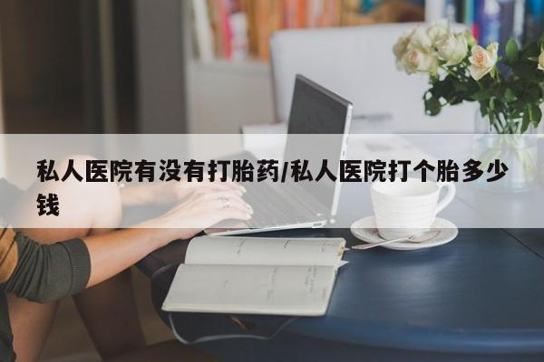 打胎药专卖打胎药专门卖店微信私人医院有没有打胎药/私人医院打个胎多少钱