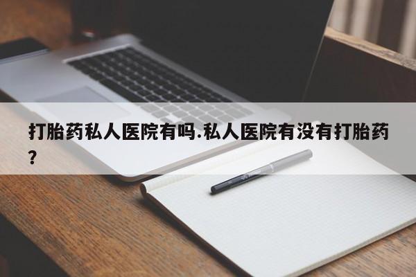 打胎药专卖打胎药专门卖店微信打胎药私人医院有吗.私人医院有没有打胎药？