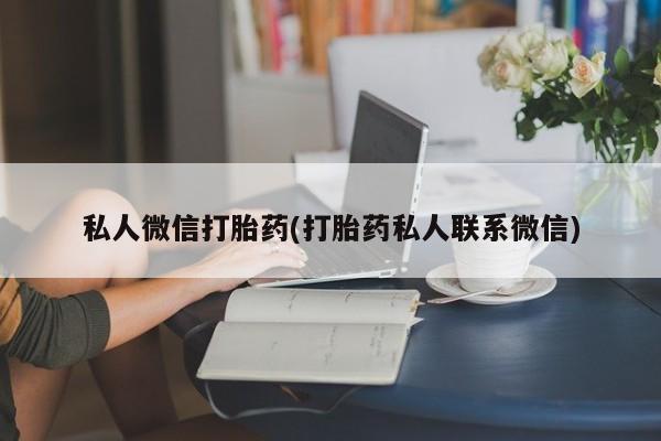 打胎药专卖打胎药专门卖店微信私人微信打胎药(打胎药私人联系微信)