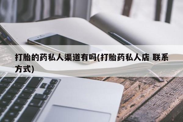 打胎药专卖打胎药专门卖店微信打胎的药私人渠道有吗(打胎药私人店 联系方式)