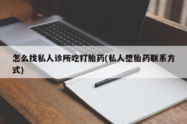 打胎药专卖打胎药专门卖店微信怎么找私人诊所吃打胎药(私人堕胎药联系方式)