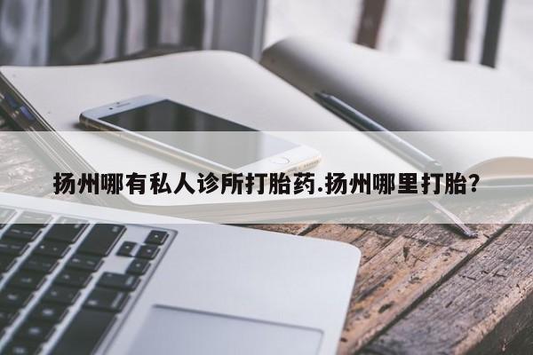 打胎药专卖打胎药专门卖店微信扬州哪有私人诊所打胎药.扬州哪里打胎？