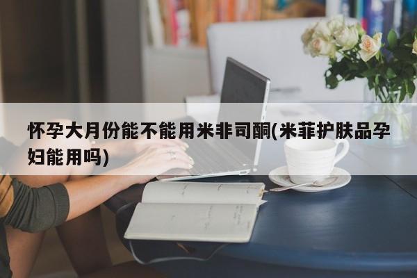 打胎药专卖打胎药专门卖店微信怀孕大月份能不能用米非司酮(米菲护肤品孕妇能用吗)