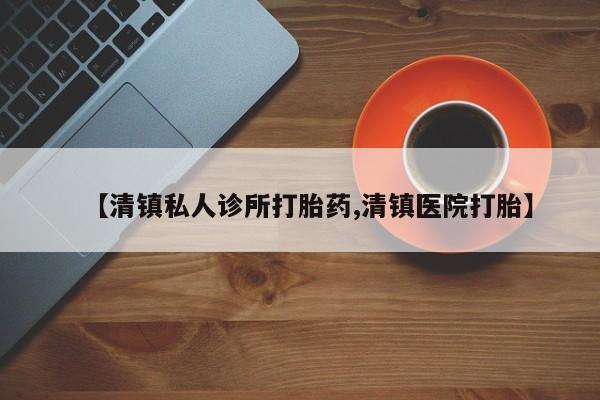 打胎药专卖打胎药专门卖店微信【清镇私人诊所打胎药,清镇医院打胎】