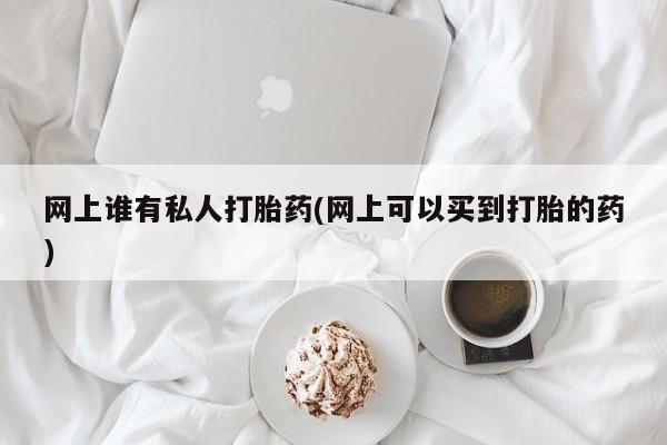 打胎药专卖打胎药专门卖店微信网上谁有私人打胎药(网上可以买到打胎的药)