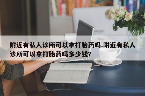 打胎药专卖打胎药专门卖店微信附近有私人诊所可以拿打胎药吗.附近有私人诊所可以拿打胎药吗多少钱？