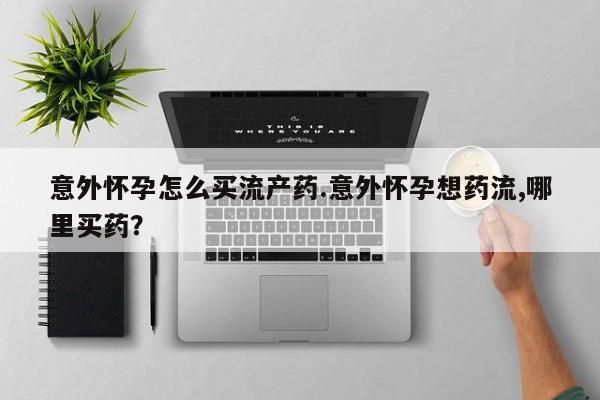 打胎药专卖打胎药专门卖店微信意外怀孕怎么买流产药.意外怀孕想药流,哪里买药？