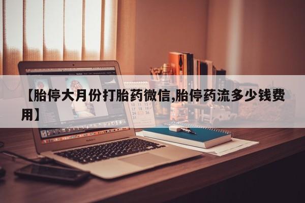 打胎药专卖打胎药专门卖店微信【胎停大月份打胎药微信,胎停药流多少钱费用】