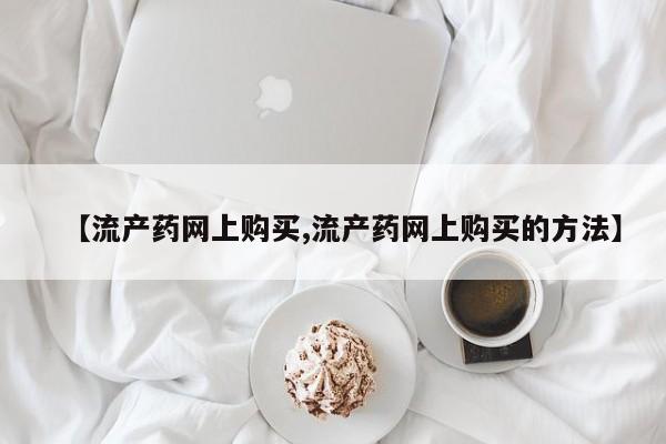 打胎药专卖打胎药专门卖店微信【流产药网上购买,流产药网上购买的方法】