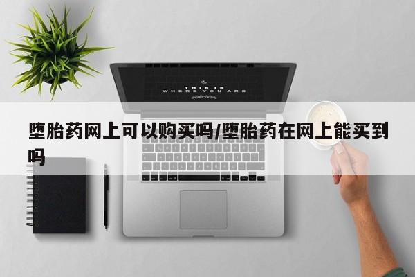 打胎药专卖打胎药专门卖店微信堕胎药网上可以购买吗/堕胎药在网上能买到吗