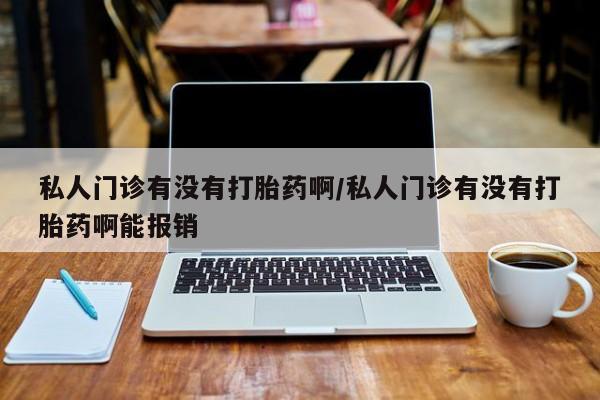 打胎药专卖打胎药专门卖店微信私人门诊有没有打胎药啊/私人门诊有没有打胎药啊能报销