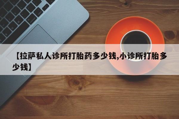 打胎药专卖打胎药专门卖店微信【拉萨私人诊所打胎药多少钱,小诊所打胎多少钱】