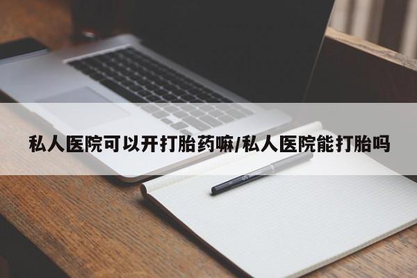打胎药专卖打胎药专门卖店微信私人医院可以开打胎药嘛/私人医院能打胎吗