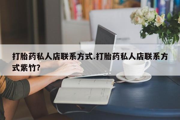 打胎药专卖打胎药专门卖店微信打胎药私人店联系方式.打胎药私人店联系方式紫竹？