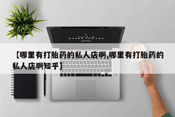 打胎药专卖打胎药专门卖店微信【哪里有打胎药的私人店啊,哪里有打胎药的私人店啊知乎】