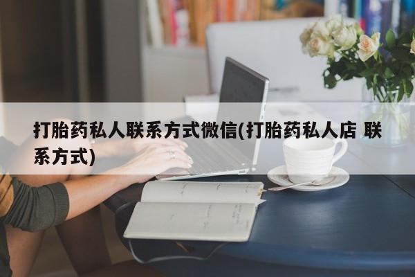 打胎药专卖打胎药专门卖店微信打胎药私人联系方式微信(打胎药私人店 联系方式)