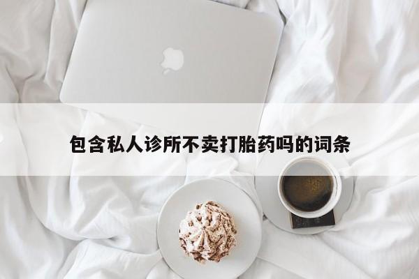 打胎药专卖打胎药专门卖店微信包含私人诊所不卖打胎药吗的词条