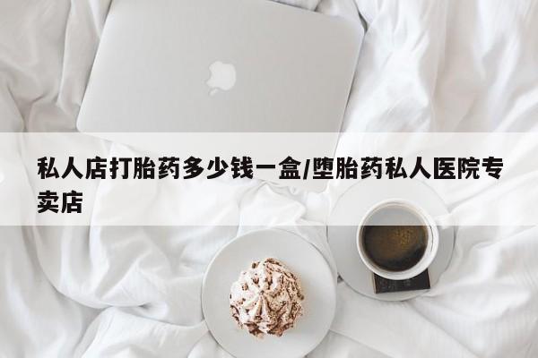 打胎药专卖打胎药专门卖店微信私人店打胎药多少钱一盒/堕胎药私人医院专卖店