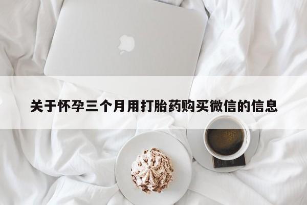 打胎药专卖打胎药专门卖店微信关于怀孕三个月用打胎药购买微信的信息