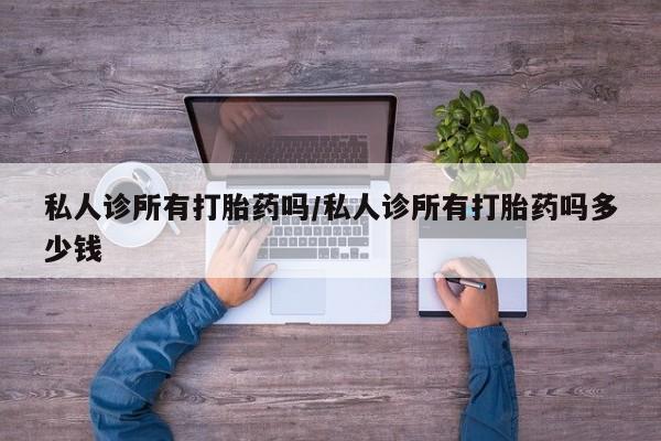 打胎药专卖打胎药专门卖店微信私人诊所有打胎药吗/私人诊所有打胎药吗多少钱