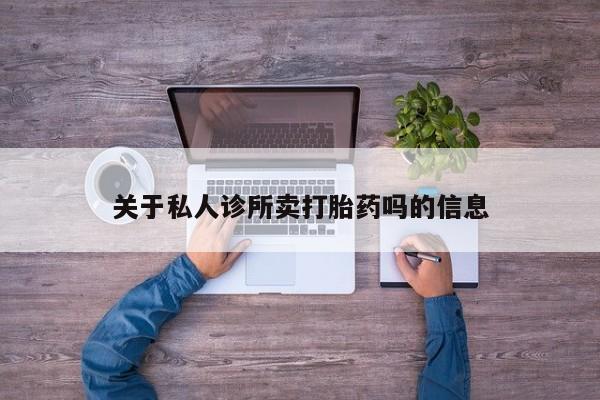 打胎药专卖打胎药专门卖店微信关于私人诊所卖打胎药吗的信息