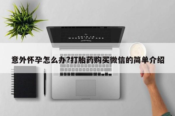打胎药专卖打胎药专门卖店微信意外怀孕怎么办?打胎药购买微信的简单介绍
