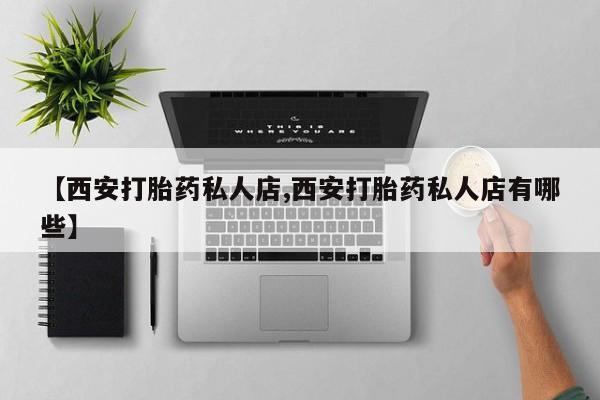 打胎药专卖打胎药专门卖店微信【西安打胎药私人店,西安打胎药私人店有哪些】