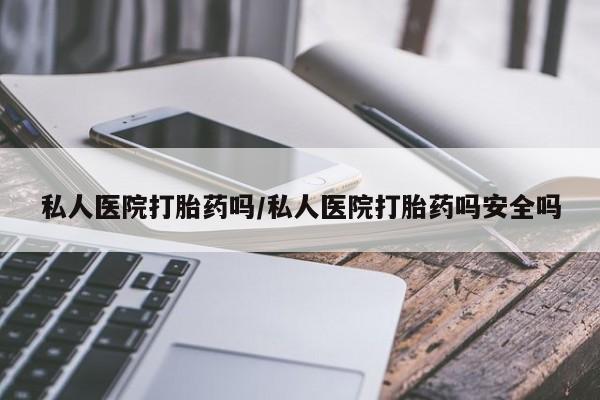 打胎药专卖打胎药专门卖店微信私人医院打胎药吗/私人医院打胎药吗安全吗