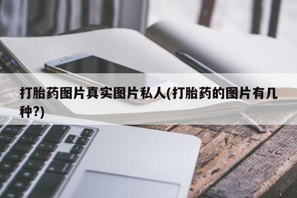 打胎药专卖打胎药专门卖店微信打胎药图片真实图片私人(打胎药的图片有几种?)