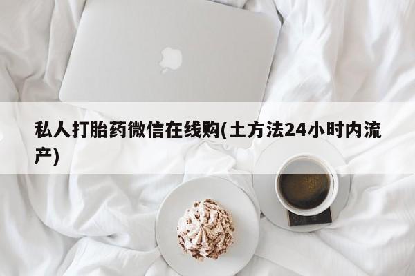 打胎药专卖打胎药专门卖店微信私人打胎药微信在线购(土方法24小时内流产)