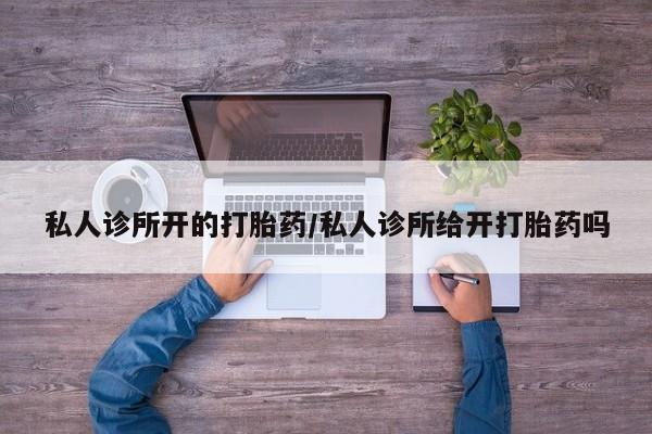 打胎药专卖打胎药专门卖店微信私人诊所开的打胎药/私人诊所给开打胎药吗