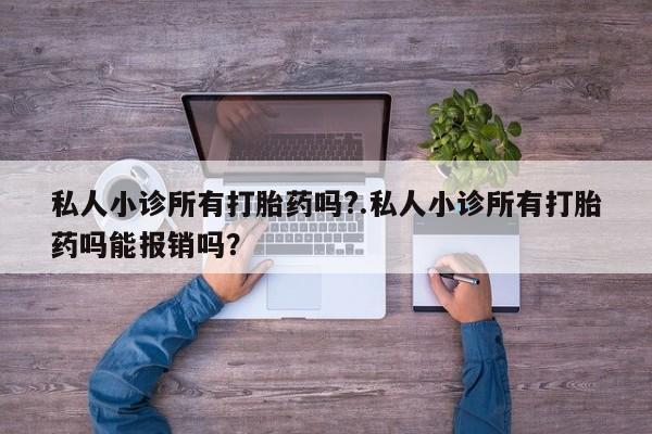 打胎药专卖打胎药专门卖店微信私人小诊所有打胎药吗?.私人小诊所有打胎药吗能报销吗？