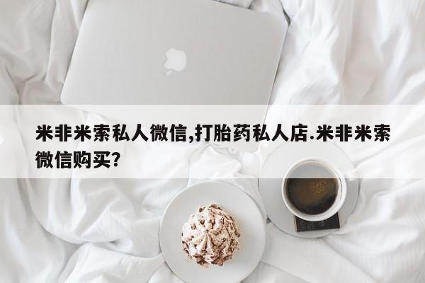 打胎药专卖打胎药专门卖店微信米非米索私人微信,打胎药私人店.米非米索微信购买？
