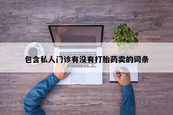 打胎药专卖打胎药专门卖店微信包含私人门诊有没有打胎药卖的词条