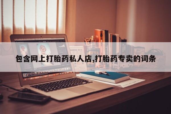 打胎药专卖打胎药专门卖店微信包含网上打胎药私人店,打胎药专卖的词条