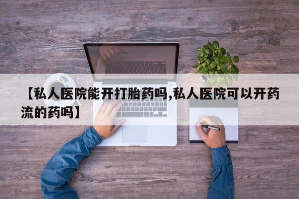打胎药专卖打胎药专门卖店微信【私人医院能开打胎药吗,私人医院可以开药流的药吗】