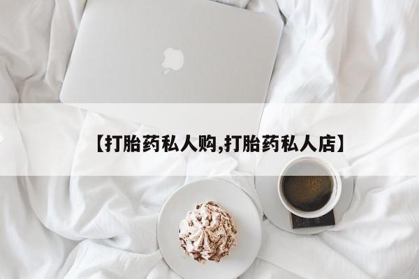打胎药专卖打胎药专门卖店微信【打胎药私人购,打胎药私人店】