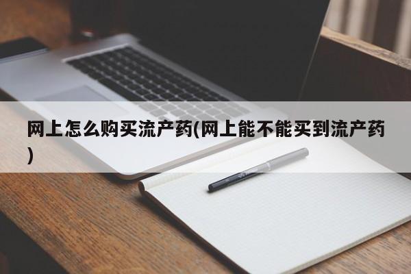打胎药专卖打胎药专门卖店微信网上怎么购买流产药(网上能不能买到流产药)