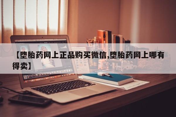 打胎药专卖打胎药专门卖店微信【堕胎药网上正品购买微信,堕胎药网上哪有得卖】