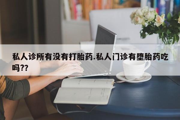 打胎药专卖打胎药专门卖店微信私人诊所有没有打胎药.私人门诊有堕胎药吃吗?？