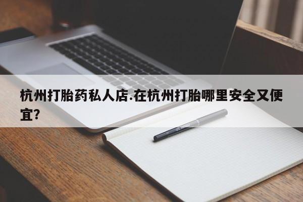 打胎药专卖打胎药专门卖店微信杭州打胎药私人店.在杭州打胎哪里安全又便宜？