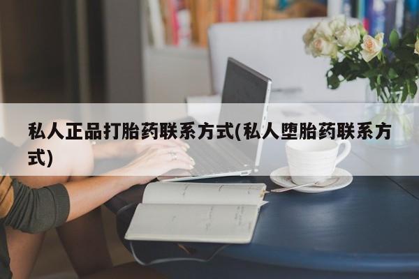 打胎药专卖打胎药专门卖店微信私人正品打胎药联系方式(私人堕胎药联系方式)